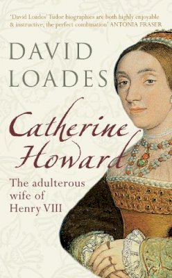 David Loades - Catherine Howard: The Adulterous Wife of Henry VIII - 9781445636764 - V9781445636764