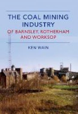 Ken Wain - The Coal Mining Industry in Barnsley, Rotherham and Worksop - 9781445639659 - V9781445639659