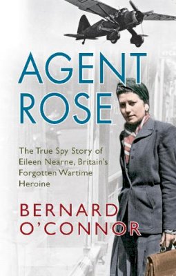 Bernard O´connor - Agent Rose: The True Spy Story of Eileen Nearne, Britain´s Forgotten Wartime Heroine - 9781445641454 - KCW0016814