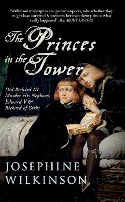 Josephine Wilkinson - The Princes In The Tower: Did Richard III Murder His Nephews, Edward V & Richard of York? - 9781445642284 - V9781445642284
