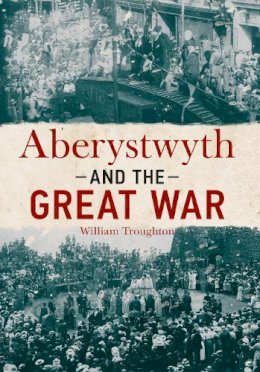 William Troughton - Aberystwyth & the Great War - 9781445642901 - V9781445642901
