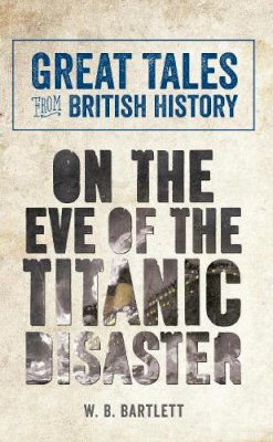 W. B. Bartlett - Great Tales from British History: On the Eve of the Titanic Disaster - 9781445643687 - V9781445643687