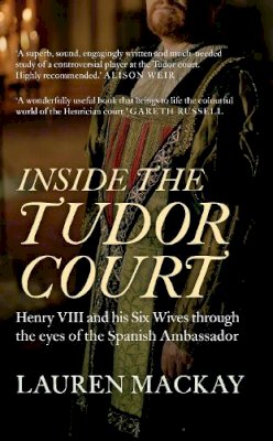 Lauren Mackay - Inside the Tudor Court: Henry VIII and His Six Wives Through the Eyes of the Spanish Ambassador - 9781445645599 - V9781445645599