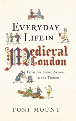 Toni Mount - Everyday Life in Medieval London: From the Anglo-Saxons to the Tudors - 9781445647005 - V9781445647005