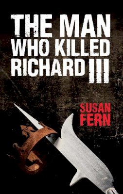 Dr Susan Fern - The Man Who Killed Richard III: Who Dealt the Fatal Blow at Bosworth? - 9781445647258 - V9781445647258