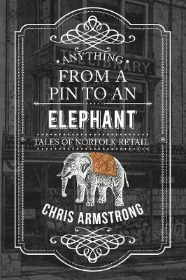 Chris Armstrong - Anything from a Pin to an Elephant: Tales of Norfolk Retail - 9781445656526 - V9781445656526