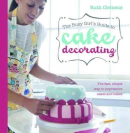 Ruth Clemens - Busy Girls Guide to Cake Decorating: Create Impressive Cakes and Bakes No Matter What Your Time Limit - 9781446301647 - V9781446301647