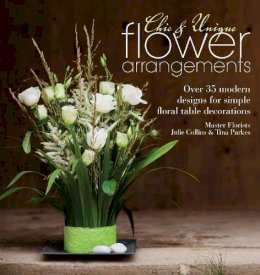Julie Collins - Chic & Unique Flower Arrangements: Over 35 Modern Designs for Simple Floral Table Decorations - 9781446303290 - V9781446303290