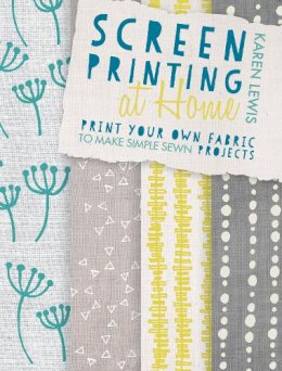 Karen Lewis - Screen Printing At Home: Print Your Own Fabric to Make Simple Sewn Projects - 9781446304099 - V9781446304099