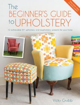 Grubb, Vicky - The Beginner's Guide to Upholstery: 10 Achievable DIY Upholstery and Reupholstery Projects for Your Home - 9781446305324 - 9781446305324