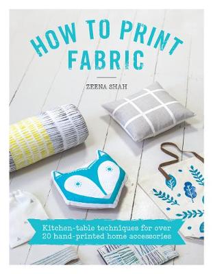 Zeena Shah - How to Print Fabric: Kitchen-table Techniques for Over 20 Hand-printed Home Accessories - 9781446305973 - V9781446305973