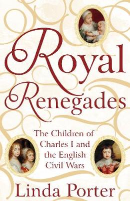 Linda Porter - Royal Renegades: The Children of Charles I and the English Civil Wars - 9781447267546 - 9781447267546
