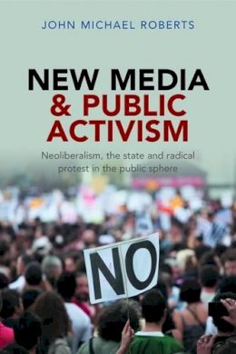 John Michael Roberts - New Media and Public Activism: Neoliberalism, the State and Radical Protest in the Public Sphere - 9781447308218 - V9781447308218