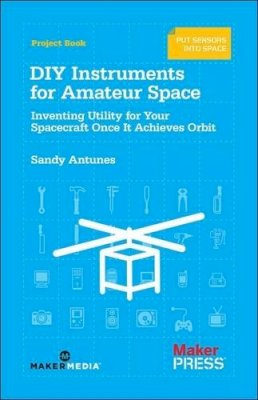 Sandy Antunes - DIY Instruments for Amateur Space: Inventing Utility for Your Spacecraft Once it Achieves Orbit - 9781449310646 - V9781449310646