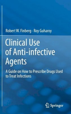 Finberg, Robert W., Guharoy, Roy - Clinical Use of Anti-infective Agents: A Guide on How to Prescribe Drugs Used to Treat Infections - 9781461410676 - V9781461410676