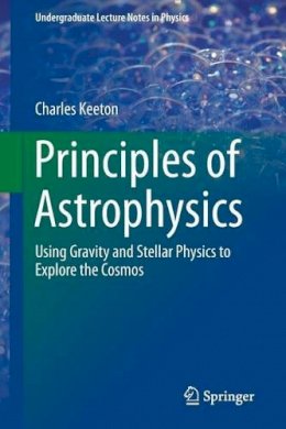 Charles Keeton - Principles of Astrophysics: Using Gravity and Stellar Physics to Explore the Cosmos - 9781461492351 - V9781461492351