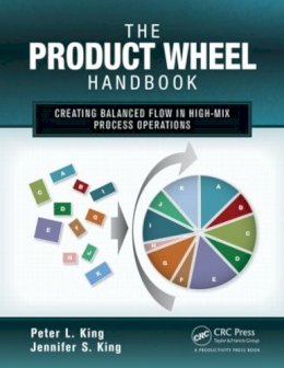Peter L. King - The Product Wheel Handbook: Creating Balanced Flow in High-Mix Process Operations - 9781466554184 - V9781466554184