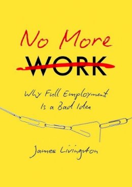 James Livingston - No More Work: Why Full Employment Is a Bad Idea - 9781469630656 - V9781469630656 James Livingston - No More Work: Why Full Employment Is a Bad Idea - 9781469630656 - V9781469630656