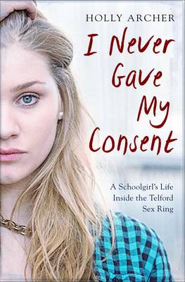 Holly Archer - I Never Gave My Consent: A Schoolgirl´s Life Inside the Telford Sex Ring - 9781471157028 - V9781471157028