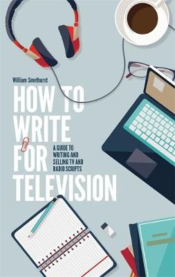 William Smethurst - How To Write For Television 7th Edition: A guide to writing and selling TV and radio scripts - 9781472135735 - V9781472135735