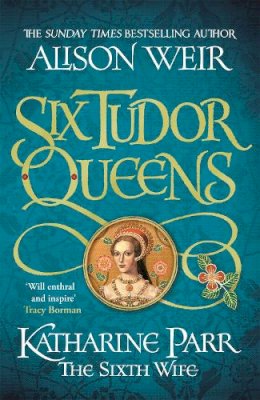 Alison Weir - Six Tudor Queens: Katharine Parr, The Sixth Wife: Six Tudor Queens 6 - 9781472227836 - 9781472227836