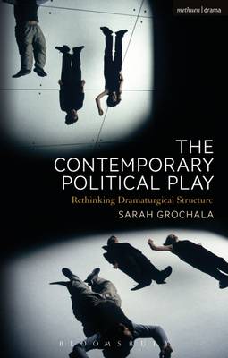 Sarah Grochala - The Contemporary Political Play: Rethinking Dramaturgical Structure - 9781472588463 - KSS0001160