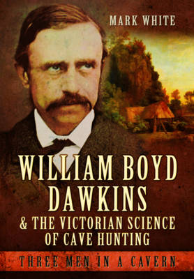 Mark John White - William Boyd Dawkins and the Victorian Science of Cave Hunting: Three Men in a Cavern - 9781473823358 - V9781473823358