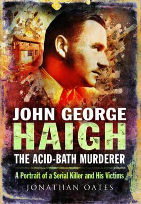 Jonathan Oates - John George Haigh, the Acid-Bath Murderer: A Portrait of a Serial Killer and His Victims - 9781473837935 - V9781473837935