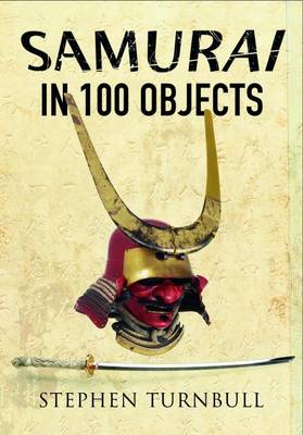 Stephen Turnbull - The Samurai in 100 Objects: The Fascinating World of the Samurai as Seen Through Arms and Armour, Places and Images - 9781473850385 - V9781473850385