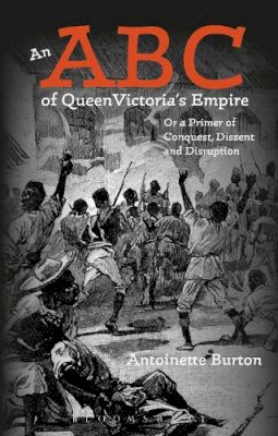 Professor Antoinette Burton - An ABC of Queen Victoria´s Empire: Or a Primer of Conquest, Dissent and Disruption - 9781474230155 - V9781474230155