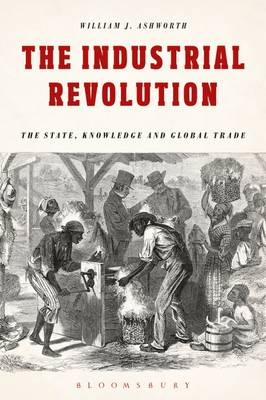William J. Ashworth - The Industrial Revolution: The State, Knowledge and Global Trade - 9781474286466 - V9781474286466