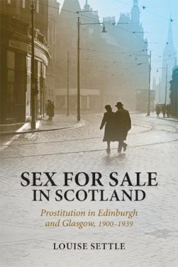 Louise Settle - Sex for Sale in Scotland: Prostitution in Edinburgh and Glasgow, 1900-1939 - 9781474400008 - V9781474400008