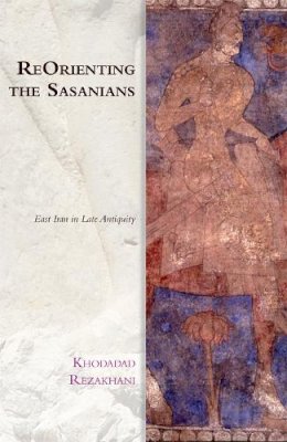Khodadad Rezakhani - ReOrienting the Sasanians: East Iran in Late Antiquity - 9781474400299 - V9781474400299
