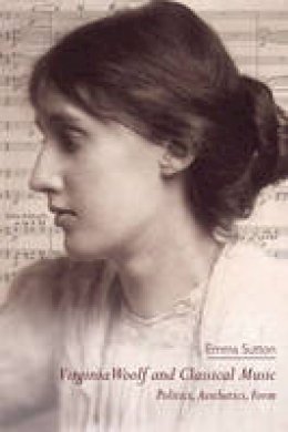 Emma Sutton - Virginia Woolf and Classical Music: Politics, Aesthetics, Form - 9781474401432 - V9781474401432