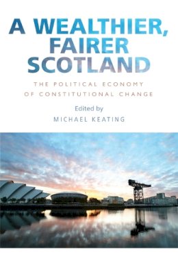 Michael Keating - A Wealthier, Fairer Scotland: The Political Economy of Constitutional Change - 9781474416429 - V9781474416429