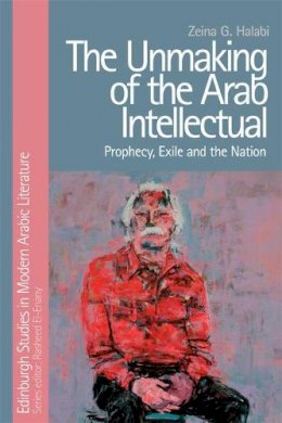 Zeina Halabi - The Unmaking of the Arab Intellectual: Prophecy, Exile and the Nation - 9781474421393 - V9781474421393
