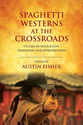 Austin Fisher - Spaghetti Westerns at the Crossroads: Studies in Relocation, Transition and Appropriation - 9781474425926 - V9781474425926