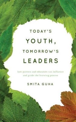 Smita Guha - Today´s Youth, Tomorrow´s Leaders: How Parents and Educators Can Influence and Guide the Learning Process - 9781475802481 - V9781475802481