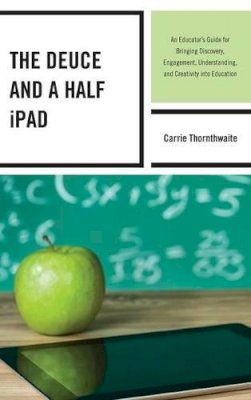 Carrie Thornthwaite - The Deuce and a Half iPad: An Educator´s Guide for Bringing Discovery, Engagement, Understanding, and Creativity into Education - 9781475809367 - V9781475809367