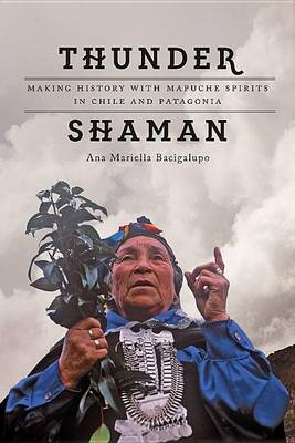 Ana Mariella Bacigalupo - Thunder Shaman: Making History with Mapuche Spirits in Chile and Patagonia - 9781477308981 - V9781477308981