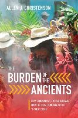 Allen J. Christenson - The Burden of the Ancients: Maya Ceremonies of World Renewal from the Pre-columbian Period to the Present - 9781477309957 - V9781477309957
