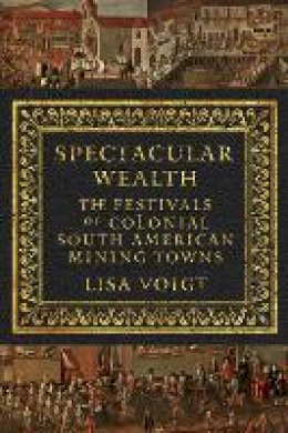 Lisa Voigt - Spectacular Wealth: The Festivals of Colonial South American Mining Towns - 9781477310502 - V9781477310502