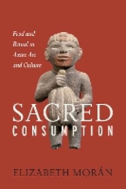 Elizabeth Morán - Sacred Consumption: Food and Ritual in Aztec Art and Culture - 9781477310595 - V9781477310595