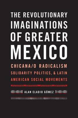 Alan Eladio Gomez - The Revolutionary Imaginations of Greater Mexico: Chicana/o Radicalism, Solidarity Politics, and Latin American Social Movements - 9781477310762 - V9781477310762