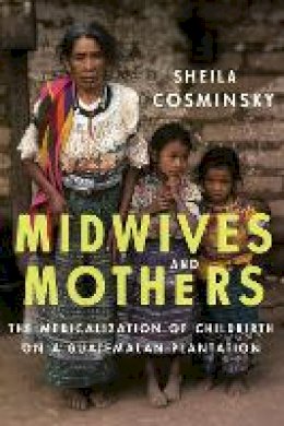 Sheila Cosminsky - Midwives and Mothers: The Medicalization of Childbirth on a Guatemalan Plantation - 9781477311387 - V9781477311387