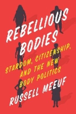 Russell Meeuf - Rebellious Bodies: Stardom, Citizenship, and the New Body Politics - 9781477311806 - V9781477311806