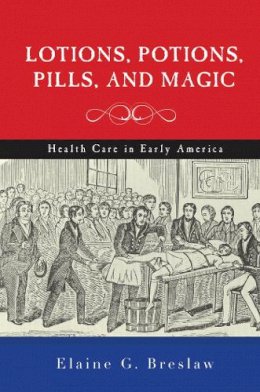 Elaine G. Breslaw - Lotions, Potions, Pills, and Magic: Health Care in Early America - 9781479807048 - V9781479807048
