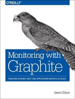 Jason Dixon - Monitoring with Graphite: Tracking Dynamic Host and Application Metrics at Scale - 9781491916438 - V9781491916438