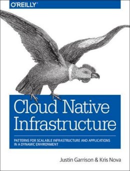 Justin Garrison - Cloud Native Infrastructure: Patterns for Scalable Infrastructure and Applications in a Dynamic Environment - 9781491984307 - V9781491984307