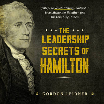 Gordon Leidner - The Leadership Secrets of Hamilton: 7 Steps to Revolutionary Leadership from Alexander Hamilton and the Founding Fathers - 9781492649526 - V9781492649526